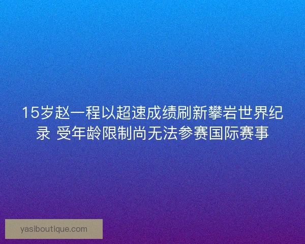 15岁赵一程以超速成绩刷新攀岩世界纪录 受年龄限制尚无法参赛国际赛事