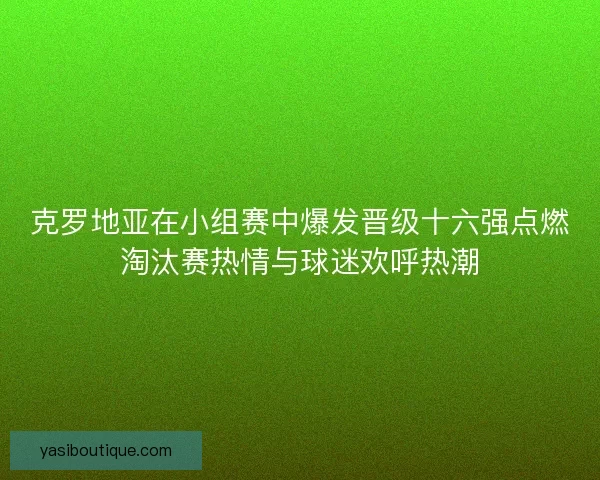 克罗地亚在小组赛中爆发晋级十六强点燃淘汰赛热情与球迷欢呼热潮