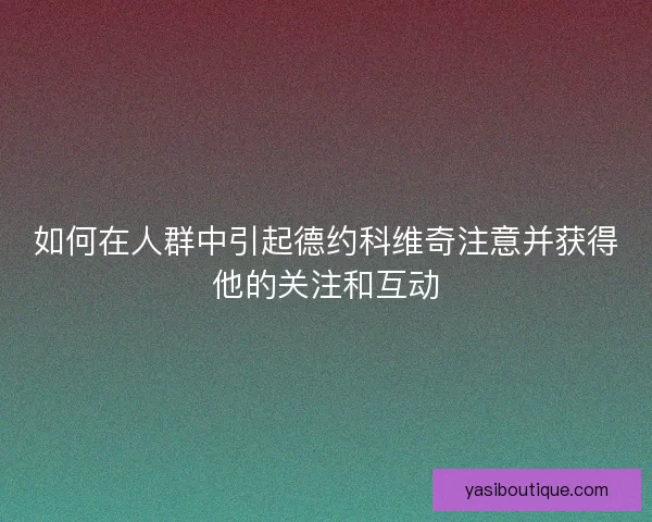 如何在人群中引起德约科维奇注意并获得他的关注和互动