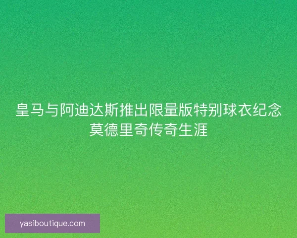 皇马与阿迪达斯推出限量版特别球衣纪念莫德里奇传奇生涯