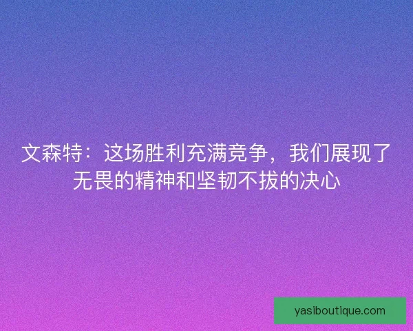 文森特：这场胜利充满竞争，我们展现了无畏的精神和坚韧不拔的决心
