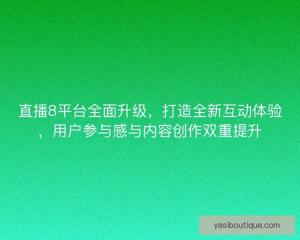 直播8平台全面升级，打造全新互动体验，用户参与感与内容创作双重提升