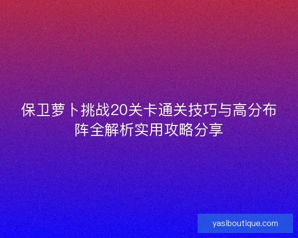 保卫萝卜挑战20关卡通关技巧与高分布阵全解析实用攻略分享