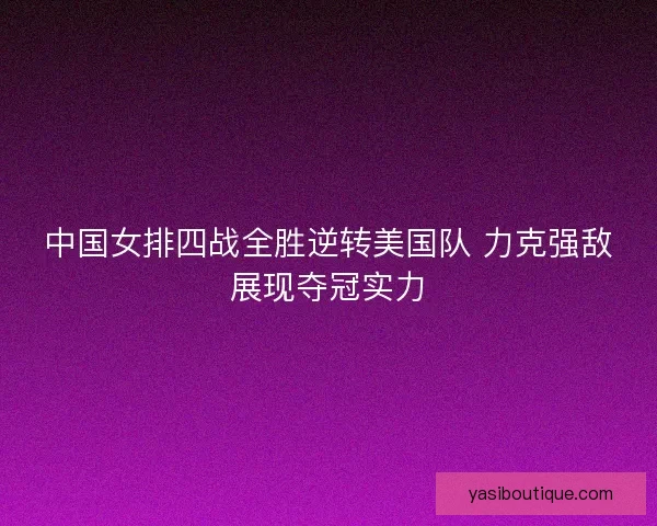 中国女排四战全胜逆转美国队 力克强敌展现夺冠实力