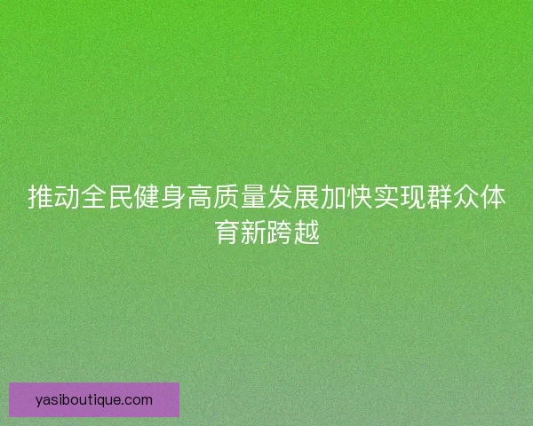 推动全民健身高质量发展加快实现群众体育新跨越