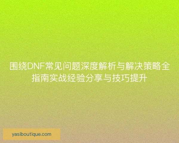 围绕DNF常见问题深度解析与解决策略全指南实战经验分享与技巧提升