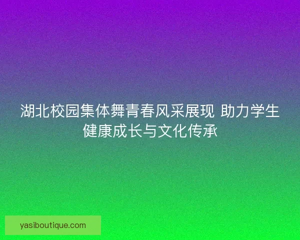 湖北校园集体舞青春风采展现 助力学生健康成长与文化传承